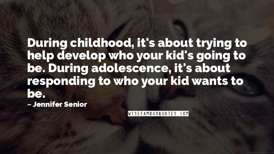 Jennifer Senior quotes: During childhood, it's about trying to help develop who your kid's going to be. During adolescence, it's about responding to who your kid wants to be.