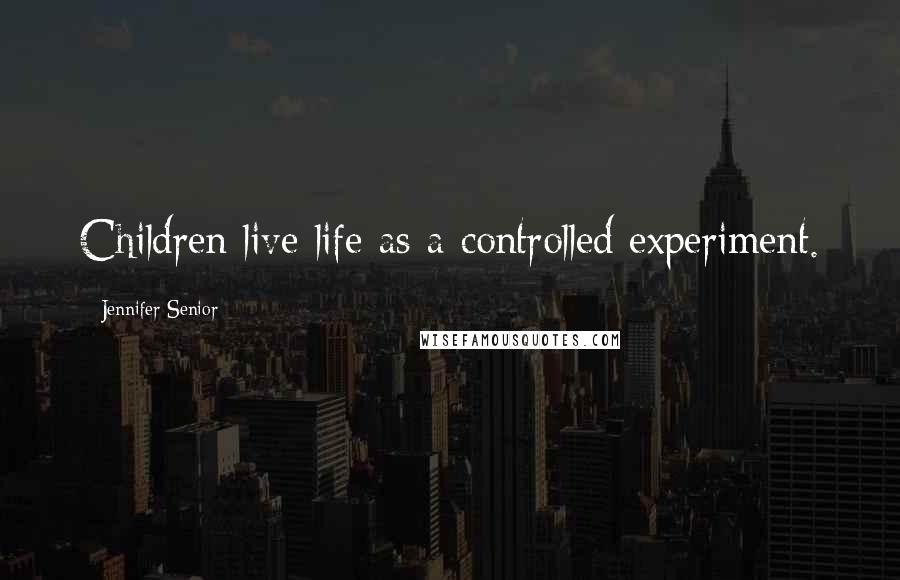 Jennifer Senior quotes: Children live life as a controlled experiment.