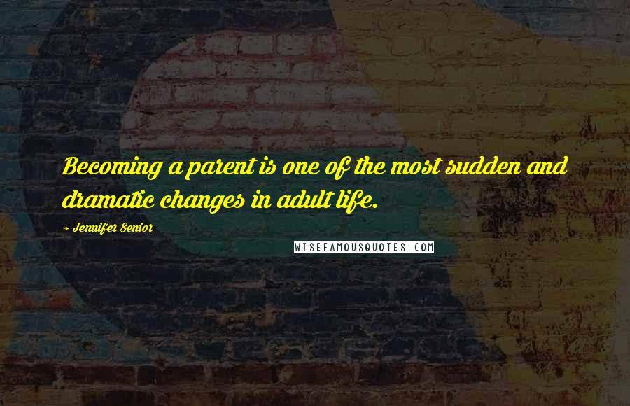 Jennifer Senior quotes: Becoming a parent is one of the most sudden and dramatic changes in adult life.