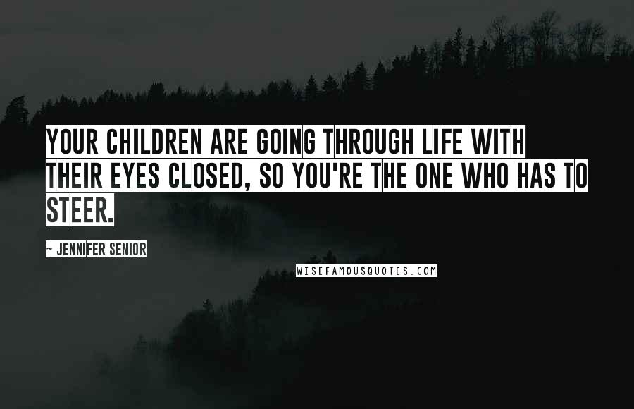 Jennifer Senior quotes: Your children are going through life with their eyes closed, so YOU'RE the one who has to steer.