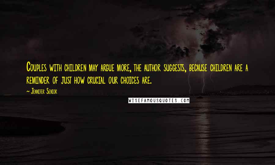 Jennifer Senior quotes: Couples with children may argue more, the author suggests, because children are a reminder of just how crucial our choices are.