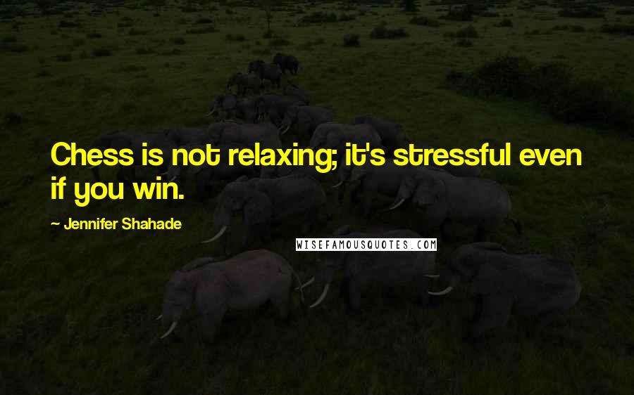 Jennifer Shahade quotes: Chess is not relaxing; it's stressful even if you win.