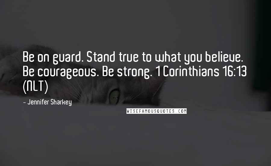 Jennifer Sharkey quotes: Be on guard. Stand true to what you believe. Be courageous. Be strong. 1 Corinthians 16:13 (NLT)