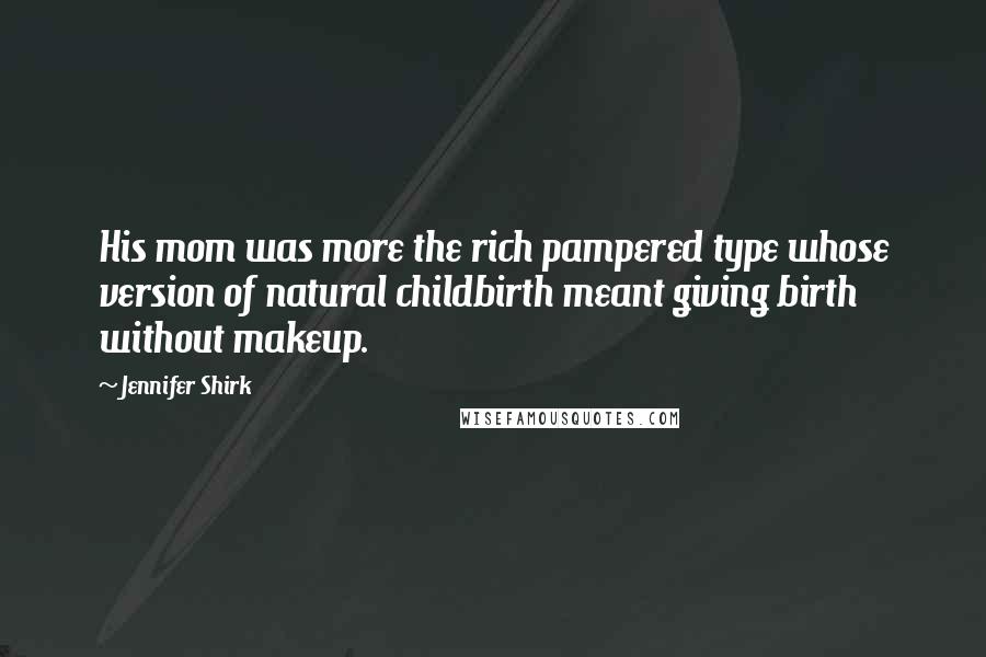 Jennifer Shirk quotes: His mom was more the rich pampered type whose version of natural childbirth meant giving birth without makeup.