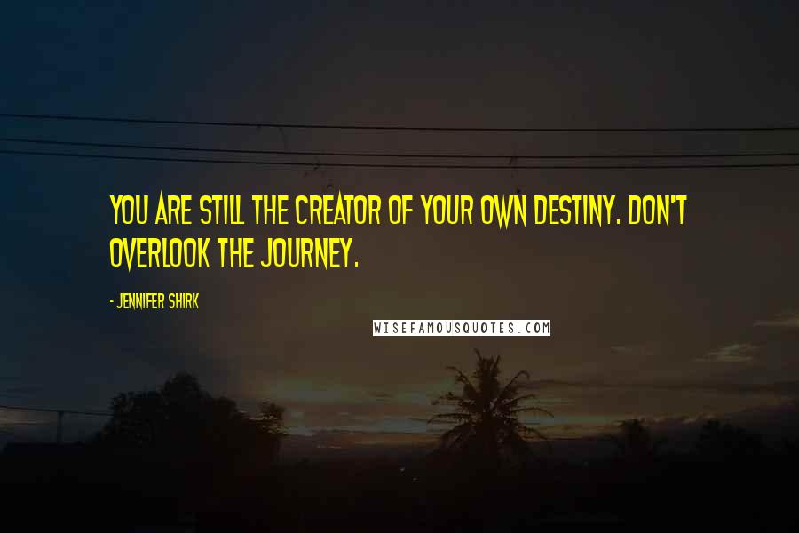 Jennifer Shirk quotes: You are still the creator of your own destiny. Don't overlook the journey.