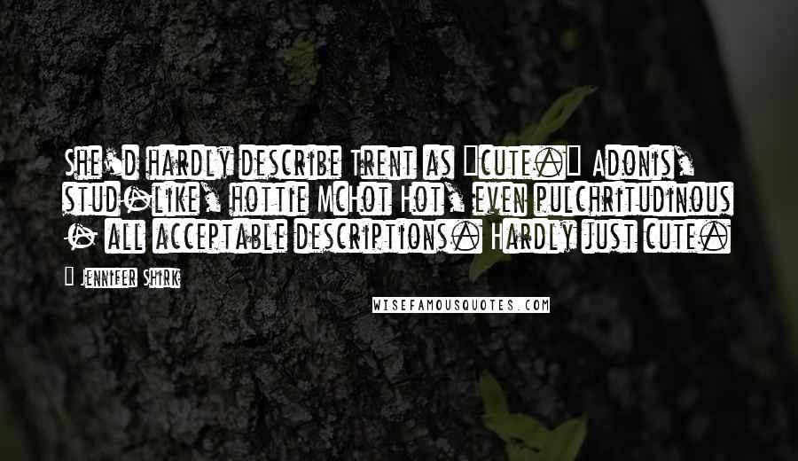 Jennifer Shirk quotes: She'd hardly describe Trent as "cute." Adonis, stud-like, hottie McHot Hot, even pulchritudinous - all acceptable descriptions. Hardly just cute.