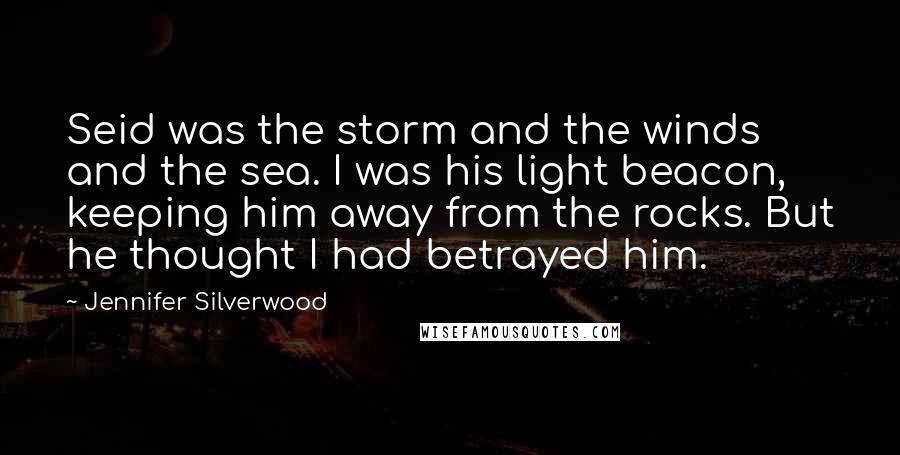 Jennifer Silverwood quotes: Seid was the storm and the winds and the sea. I was his light beacon, keeping him away from the rocks. But he thought I had betrayed him.