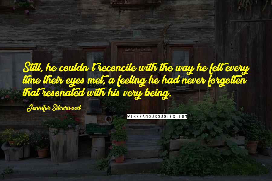 Jennifer Silverwood quotes: Still, he couldn't reconcile with the way he felt every time their eyes met, a feeling he had never forgotten that resonated with his very being.
