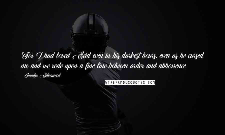 Jennifer Silverwood quotes: For I had loved Seid even in his darkest hours, even as he cursed me and we rode upon a fine line between ardor and abhorrence