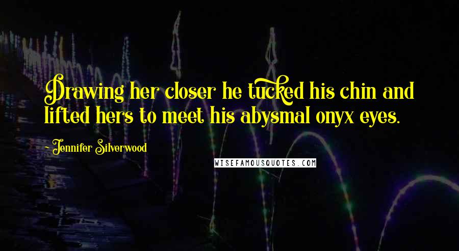 Jennifer Silverwood quotes: Drawing her closer he tucked his chin and lifted hers to meet his abysmal onyx eyes.