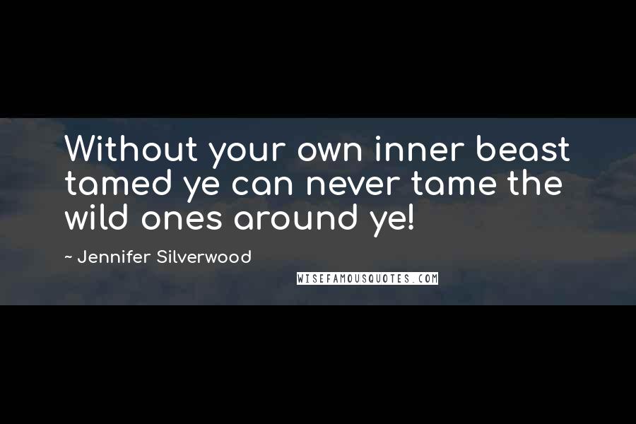 Jennifer Silverwood quotes: Without your own inner beast tamed ye can never tame the wild ones around ye!