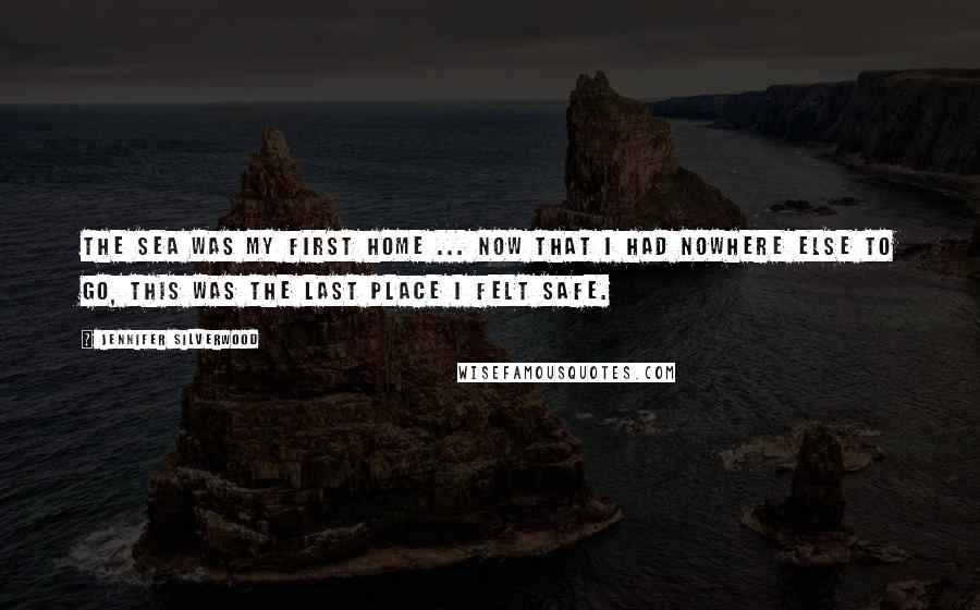 Jennifer Silverwood quotes: The sea was my first home ... Now that I had nowhere else to go, this was the last place I felt safe.