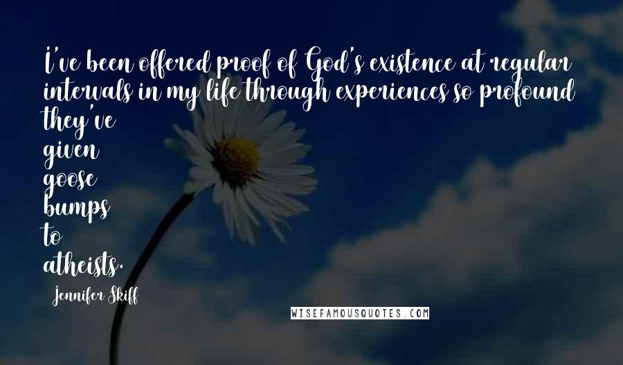 Jennifer Skiff quotes: I've been offered proof of God's existence at regular intervals in my life through experiences so profound they've given goose bumps to atheists.