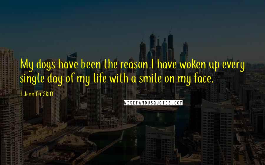 Jennifer Skiff quotes: My dogs have been the reason I have woken up every single day of my life with a smile on my face. Jennifer Skiff quotes: My dogs have been the reason I have woken up every single day of my life with a smile on my face.