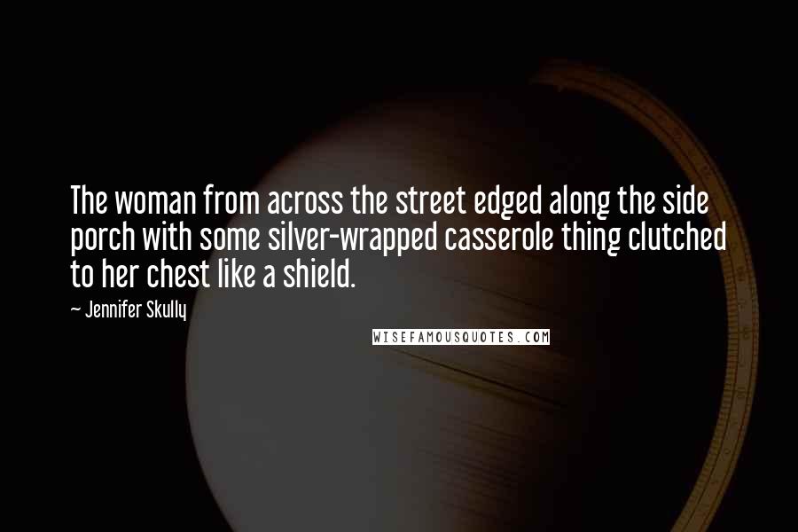 Jennifer Skully quotes: The woman from across the street edged along the side porch with some silver-wrapped casserole thing clutched to her chest like a shield.