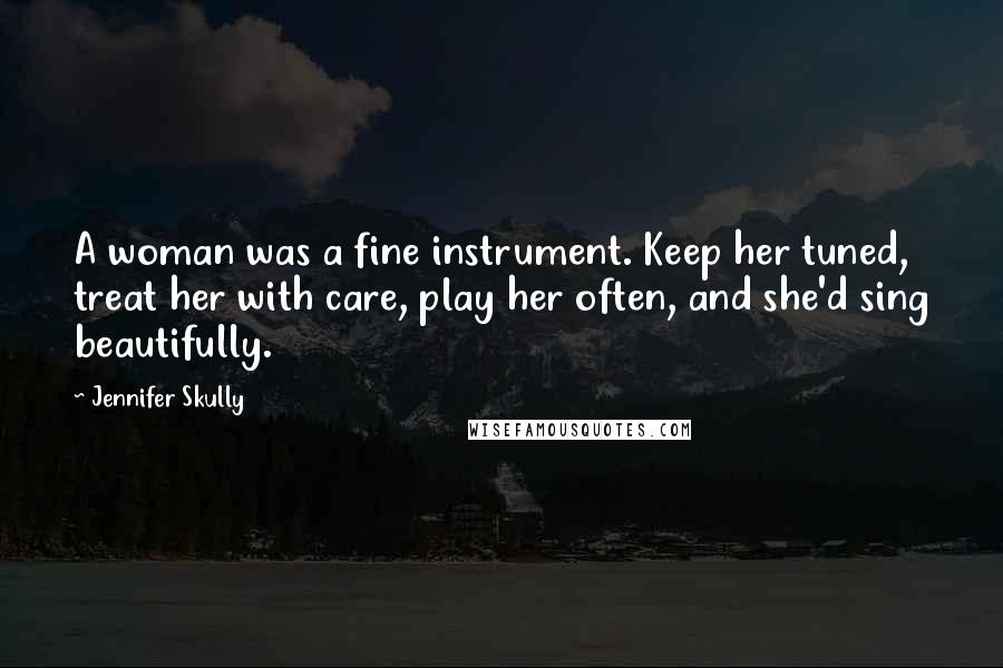 Jennifer Skully quotes: A woman was a fine instrument. Keep her tuned, treat her with care, play her often, and she'd sing beautifully. Jennifer Skully quotes: A woman was a fine instrument. Keep her tuned, treat her with care, play her often, and she'd sing beautifully.
