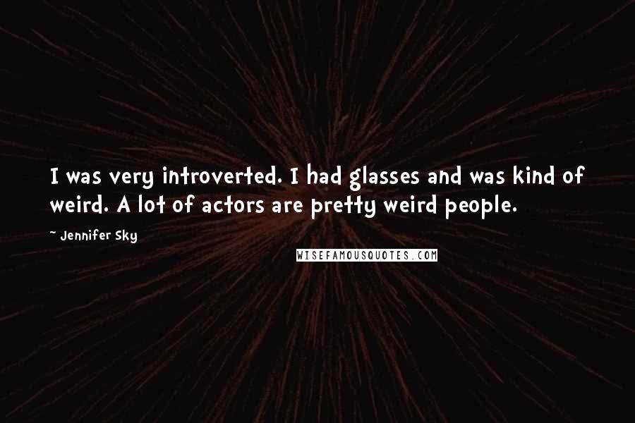 Jennifer Sky quotes: I was very introverted. I had glasses and was kind of weird. A lot of actors are pretty weird people.