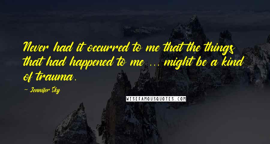 Jennifer Sky quotes: Never had it occurred to me that the things that had happened to me ... might be a kind of trauma.