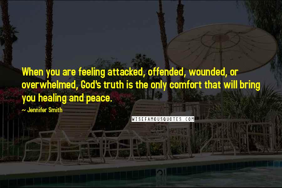 Jennifer Smith quotes: When you are feeling attacked, offended, wounded, or overwhelmed, God's truth is the only comfort that will bring you healing and peace.