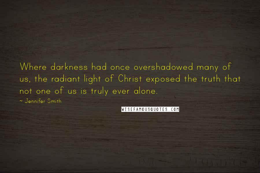 Jennifer Smith quotes: Where darkness had once overshadowed many of us, the radiant light of Christ exposed the truth that not one of us is truly ever alone.