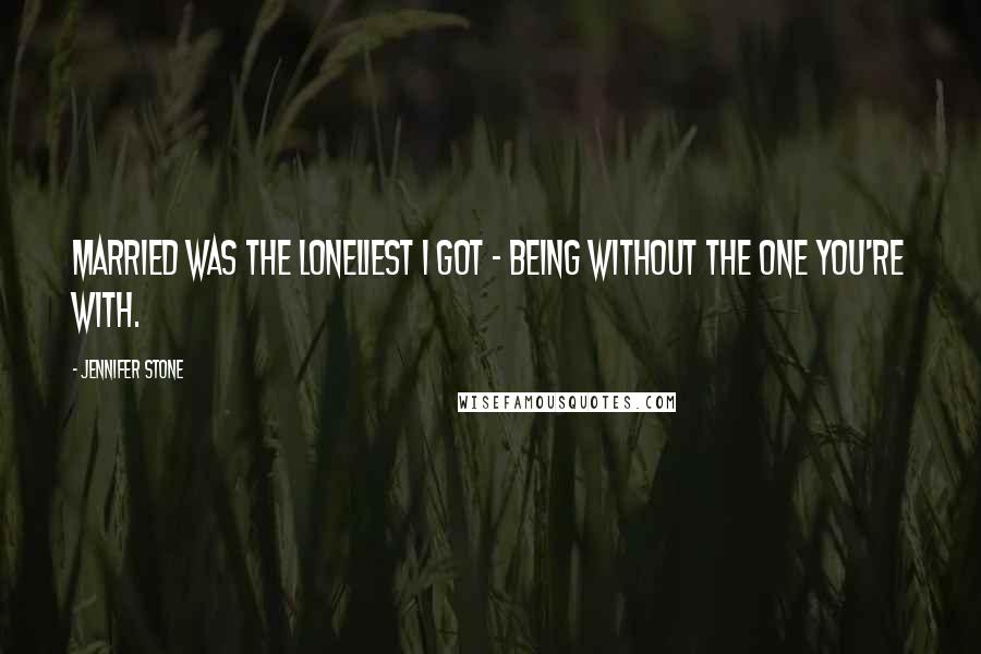 Jennifer Stone quotes: Married was the loneliest I got - being without the one you're with.