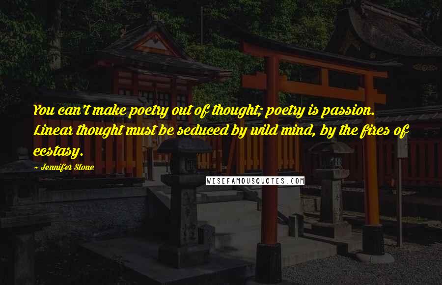 Jennifer Stone quotes: You can't make poetry out of thought; poetry is passion. Linear thought must be seduced by wild mind, by the fires of ecstasy.