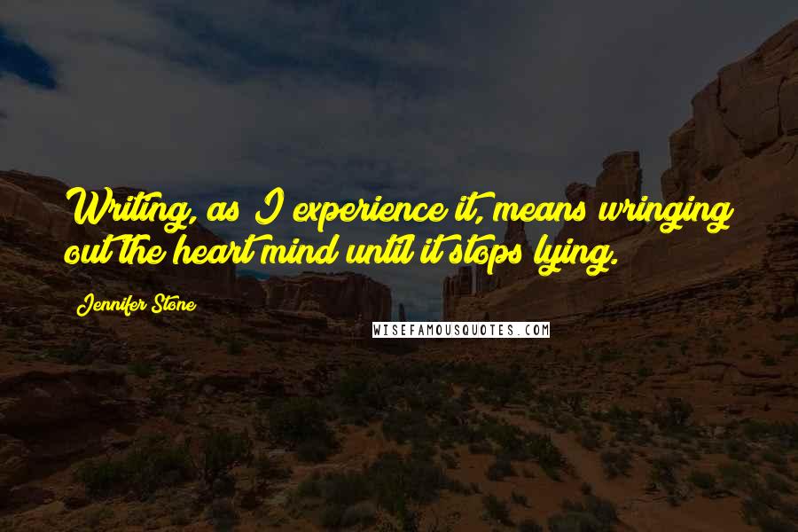 Jennifer Stone quotes: Writing, as I experience it, means wringing out the heart/mind until it stops lying.