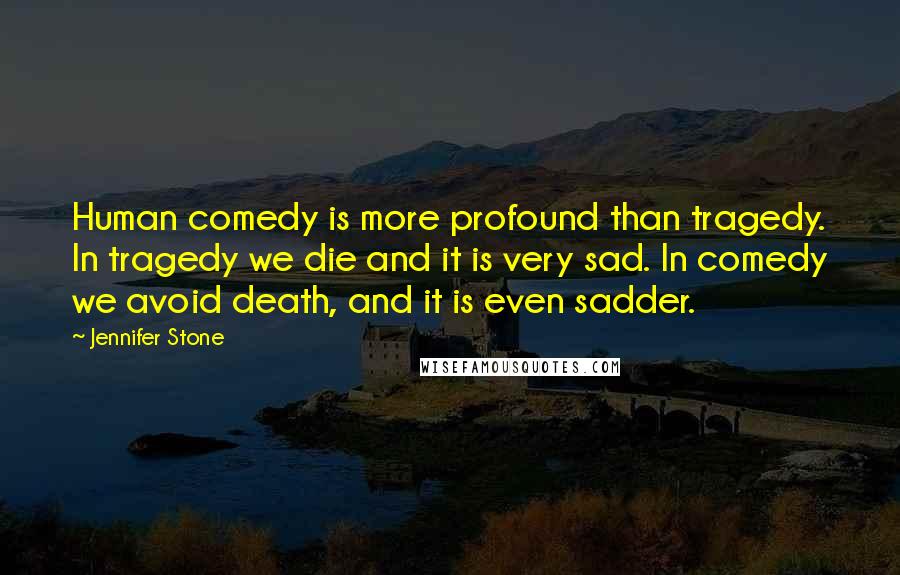 Jennifer Stone quotes: Human comedy is more profound than tragedy. In tragedy we die and it is very sad. In comedy we avoid death, and it is even sadder.