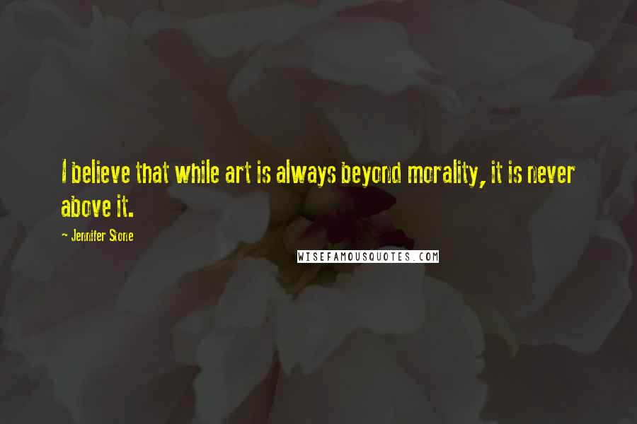 Jennifer Stone quotes: I believe that while art is always beyond morality, it is never above it.