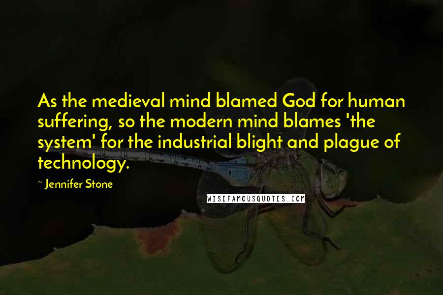 Jennifer Stone quotes: As the medieval mind blamed God for human suffering, so the modern mind blames 'the system' for the industrial blight and plague of technology.