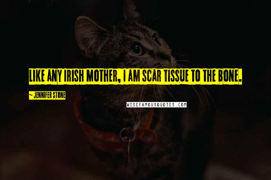 Jennifer Stone quotes: Like any Irish mother, I am scar tissue to the bone.