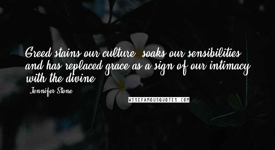 Jennifer Stone quotes: Greed stains our culture, soaks our sensibilities and has replaced grace as a sign of our intimacy with the divine.