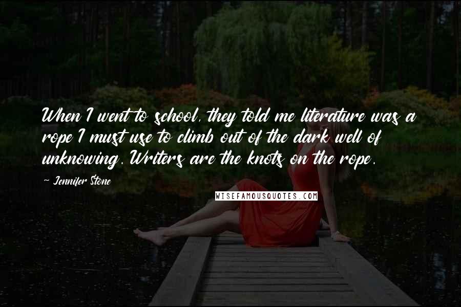 Jennifer Stone quotes: When I went to school, they told me literature was a rope I must use to climb out of the dark well of unknowing. Writers are the knots on the