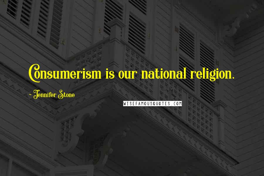 Jennifer Stone quotes: Consumerism is our national religion.
