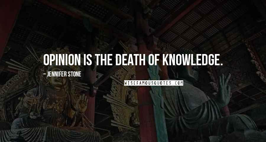 Jennifer Stone quotes: Opinion is the death of knowledge.