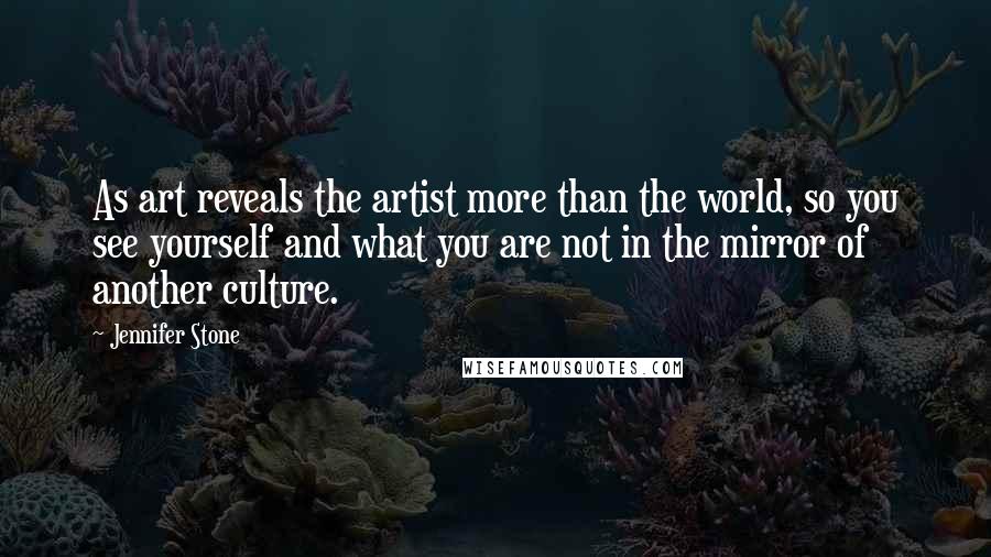Jennifer Stone quotes: As art reveals the artist more than the world, so you see yourself and what you are not in the mirror of another culture.