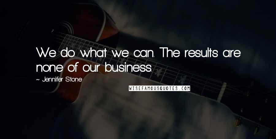 Jennifer Stone quotes: We do what we can. The results are none of our business.