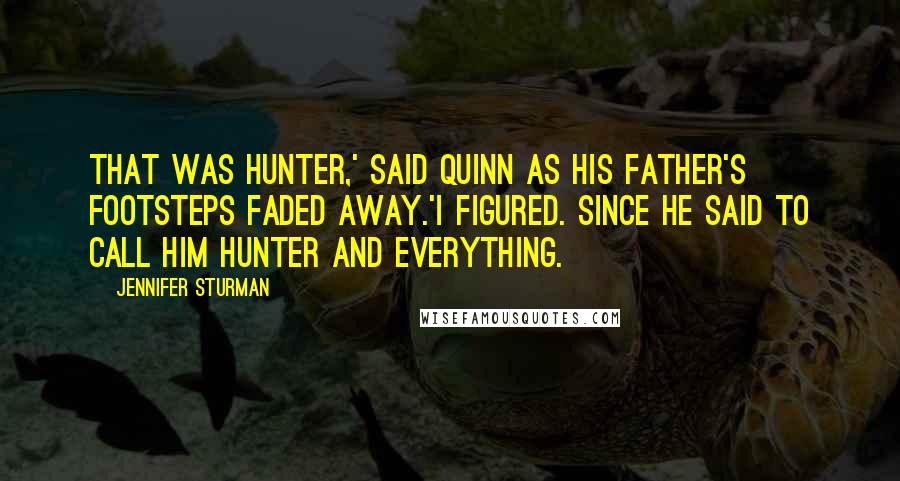 Jennifer Sturman quotes: That was Hunter,' said Quinn as his father's footsteps faded away.'I figured. Since he said to call him Hunter and everything.