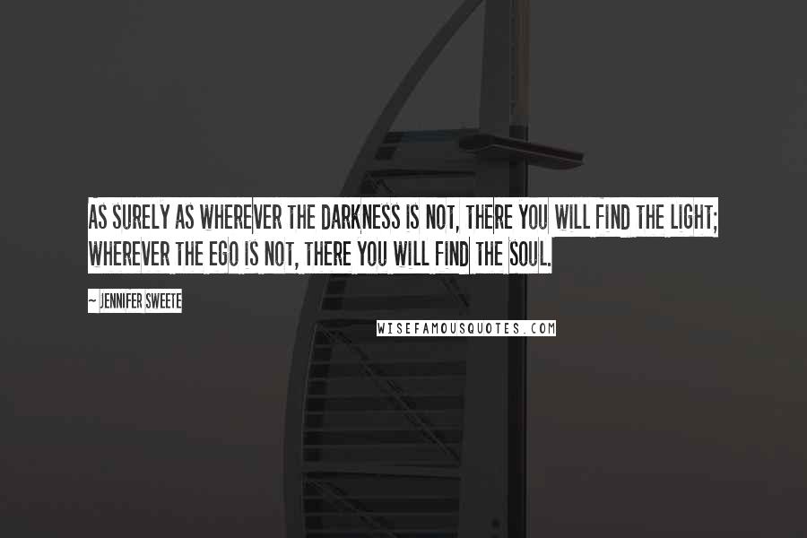 Jennifer Sweete quotes: As surely as wherever the darkness is not, there you will find the light; wherever the ego is not, there you will find the soul.
