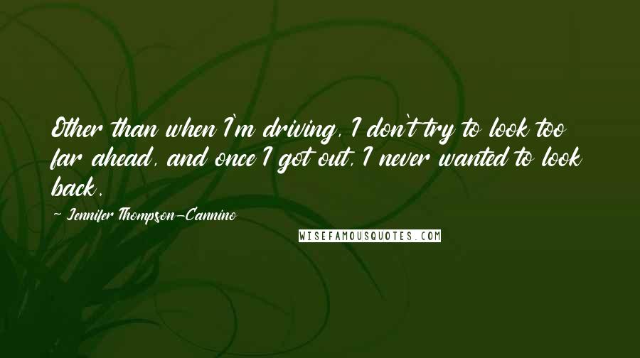 Jennifer Thompson-Cannino quotes: Other than when I'm driving, I don't try to look too far ahead, and once I got out, I never wanted to look back. Jennifer Thompson-Cannino quotes: Other than when I'm driving, I don't try to look too far ahead, and once I got out, I never wanted to look back.
