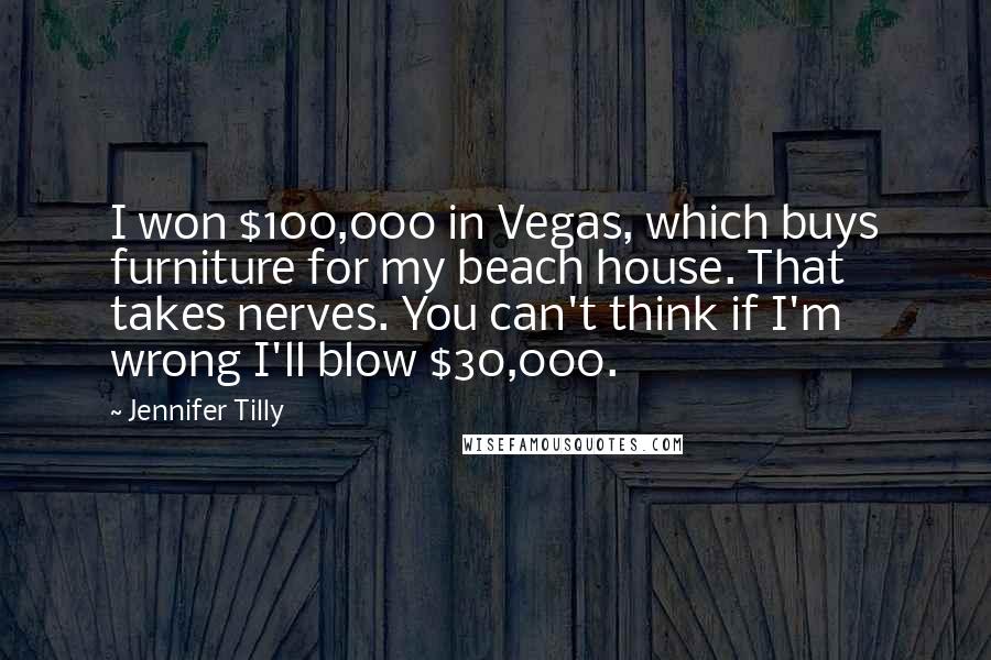 Jennifer Tilly quotes: I won $100,000 in Vegas, which buys furniture for my beach house. That takes nerves. You can't think if I'm wrong I'll blow $30,000.