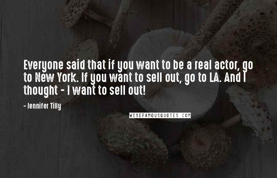 Jennifer Tilly quotes: Everyone said that if you want to be a real actor, go to New York. If you want to sell out, go to LA. And I thought - I want