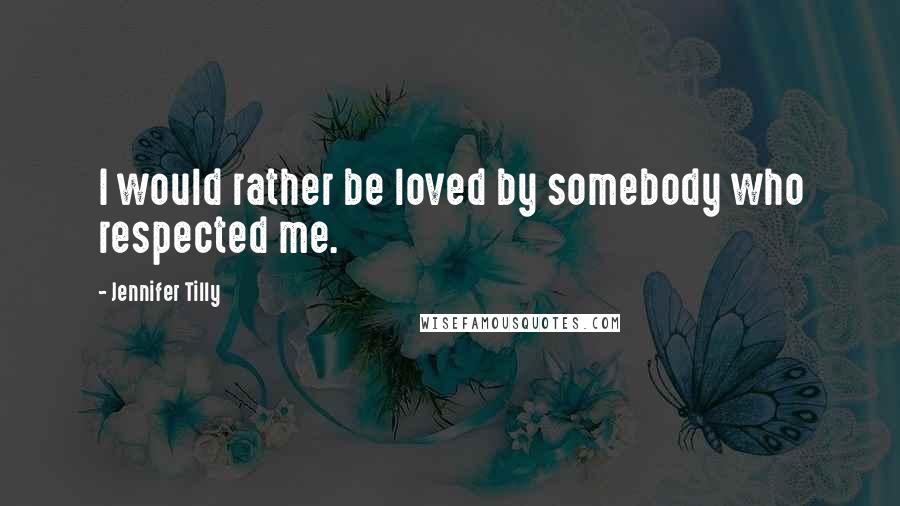 Jennifer Tilly quotes: I would rather be loved by somebody who respected me.