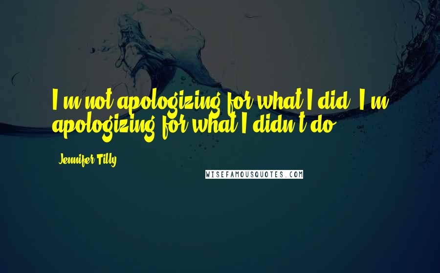 Jennifer Tilly quotes: I'm not apologizing for what I did. I'm apologizing for what I didn't do.