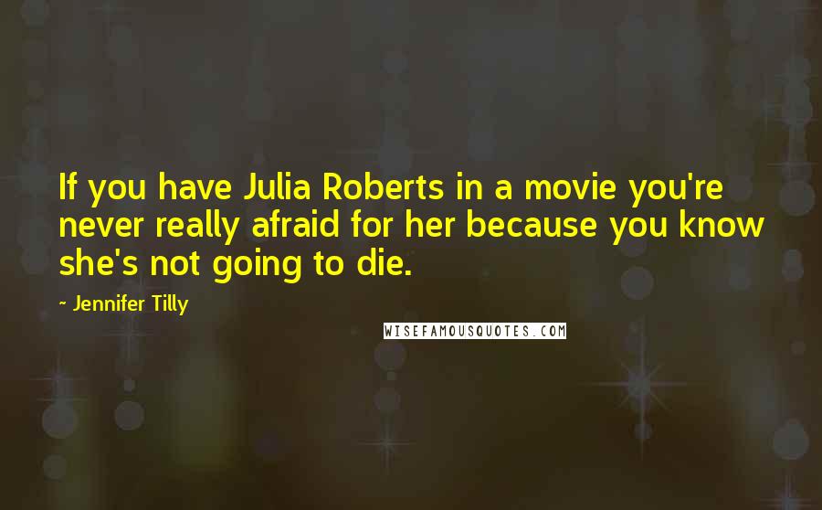 Jennifer Tilly quotes: If you have Julia Roberts in a movie you're never really afraid for her because you know she's not going to die.