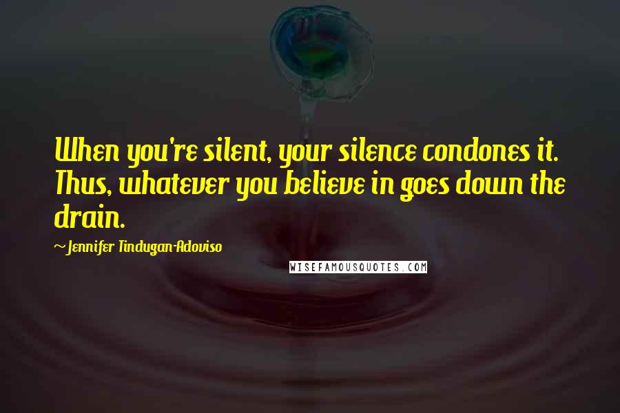 Jennifer Tindugan-Adoviso quotes: When you're silent, your silence condones it. Thus, whatever you believe in goes down the drain.