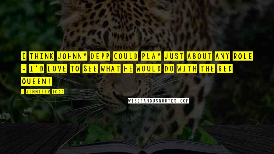 Jennifer Todd quotes: I think Johnny Depp could play just about any role - I'd love to see what he would do with the Red Queen! Jennifer Todd quotes: I think Johnny Depp could play just about any role - I'd love to see what he would do with the Red Queen!