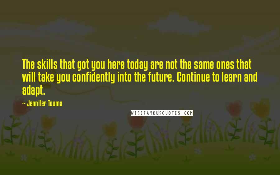 Jennifer Touma quotes: The skills that got you here today are not the same ones that will take you confidently into the future. Continue to learn and adapt. Jennifer Touma quotes: The skills that got you here today are not the same ones that will take you confidently into the future. Continue to learn and adapt.