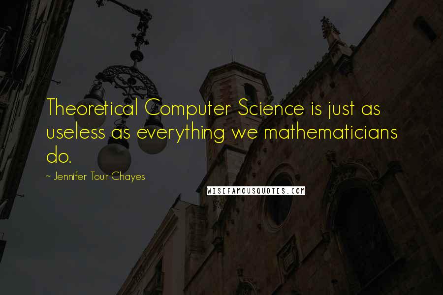 Jennifer Tour Chayes quotes: Theoretical Computer Science is just as useless as everything we mathematicians do.