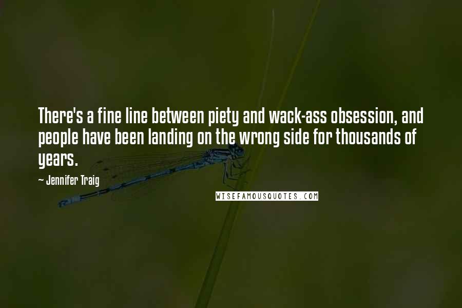 Jennifer Traig quotes: There's a fine line between piety and wack-ass obsession, and people have been landing on the wrong side for thousands of years.